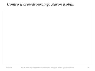 Contro il crowdsourcing: Aaron Koblin 02/06/09 IULM - Web 2.0 in azienda: incantamento, minaccia, realtà – paolocosta.net 