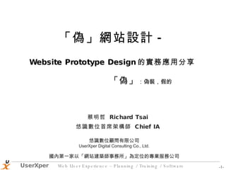 悠識數位顧問有限公司 UserXper Digital Consulting Co., Ltd. 國內第一家以「網站建築師事務所」為定位的專業服務公司 - - 「偽」網站設計 - Website Prototype Design 的實務應用分享   蔡明哲  Richard Tsai 悠識數位首席架構師  Chief IA 「偽」 ：偽裝，假的 