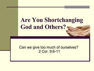 Are You Shortchanging God and Others? Can we give too much of ourselves?  2 Cor. 9:6-11 