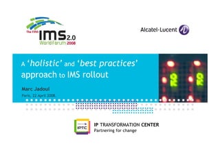 A ‘holistic’ and
              ‘best practices’
approach to IMS rollout
Marc Jadoul
Paris, 22 April 2008.




                        IP TRANSFORMATION CENTER
                        Partnering for change
 