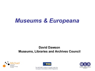 Museums & Europeana   The MICHAEL Project is funded under the  European Commission eTEN Programme David Dawson Museums, Libraries and Archives Council 