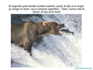 El segundo justo donde el pobre salm ón, quizá, le dijo a su mujer: ya vengo mi amor, voy a comprar cigarrillos..” claro, nunca mas lo vieron, el oso se lo fumó www.tonterias.com 