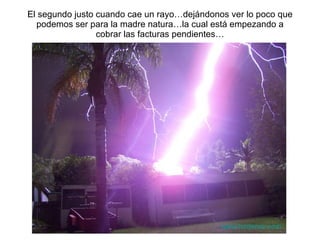 El segundo justo cuando cae un rayo…dej ándonos ver lo poco que podemos ser para la madre natura…la cual está empezando a cobrar las facturas pendientes… www.tonterias.com 