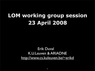 LOM working group session
     23 April 2008




              Erik Duval
         K.U.Leuven  ARIADNE
    http://www.cs.kuleuven.be/~erikd

                   1
 
