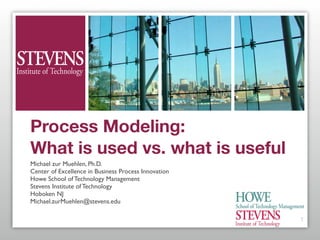 Process Modeling:
What is used vs. what is useful
Michael zur Muehlen, Ph.D.
Center of Excellence in Business Process Innovation
Howe School of Technology Management
Stevens Institute of Technology
Hoboken NJ
Michael.zurMuehlen@stevens.edu

                                                      1
 
