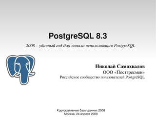 PostgreSQL 8.3
2008 – удачный год для начала использования PostgreSQL



                                      Николай Самохвалов
                                           ООО «Постгресмен»
                Российское сообщество пользователей PostgreSQL




               Корпоративные базы данных 2008
                   Москва, 24 апреля 2008