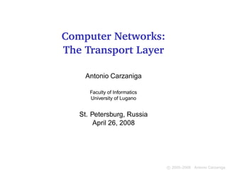 Computer Networks:
The Transport Layer

    Antonio Carzaniga

      Faculty of Informatics
      University of Lugano


   St. Petersburg, Russia
        April 26, 2008




                               c 2005–2008 Antonio Carzaniga
 