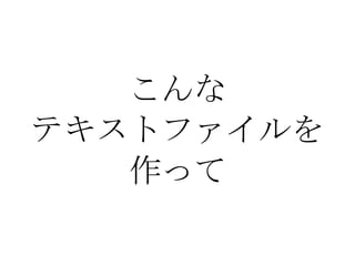 こんな テキストファイルを 作って 