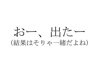 おー、出たー （結果はそりゃ一緒だよね） 