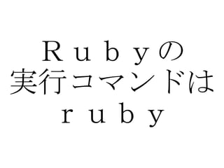 Ｒｕｂｙの 実行コマンドは ｒｕｂｙ 