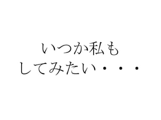 いつか私も してみたい・・・ 