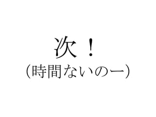 次！ （時間ないのー） 