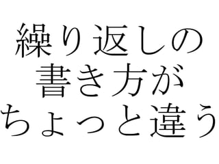 繰り返しの 書き方が ちょっと違う 