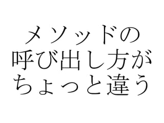 メソッドの 呼び出し方が ちょっと違う 