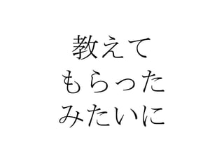 教えて もらった みたいに 