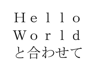 Ｈｅｌｌｏ Ｗｏｒｌｄ と合わせて 