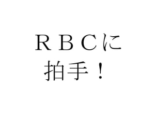 ＲＢＣに 拍手！ 