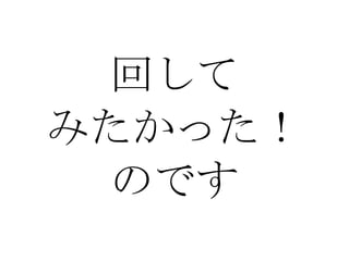 回して みたかった！ のです 