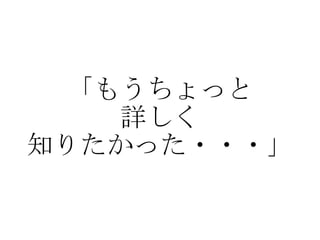 「もうちょっと 詳しく 知りたかった・・・」 