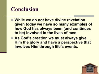 Conclusion While we do not have divine revelation given today we have so many examples of how God has always been (and continues to be) involved in the lives of men. As God’s creation we must always give Him the glory and have a perspective that involves Him through life’s events. 