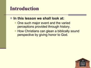 Introduction In this lesson we shall look at: One such major event and the varied perceptions provided through history. How Christians can glean a biblically sound perspective by giving honor to God. 