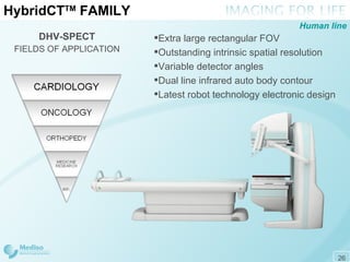 Hybrid CT TM  FAMILY DHV-SPECT FIELDS OF APPLICATION Extra large rectangular FOV Outstanding intrinsic spatial resolution Variable detector angles Dual line infrared auto body contour Latest robot technology electronic design Human line 
