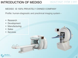 INTRODUCTION OF MEDISO Research Development Manufacturing Sales Services MEDISO  IS 100% PRIVATELY OWNED COMPANY Profile: human-diagnostic and preclinical imaging system  - 