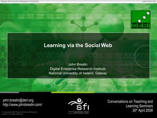 Learning via the Social Web John Breslin Digital Enterprise Research Institute National University of Ireland, Galway [email_address] http://www.johnbreslin.com/ Conversations on Teaching and Learning Seminars 30 th  April 2008 