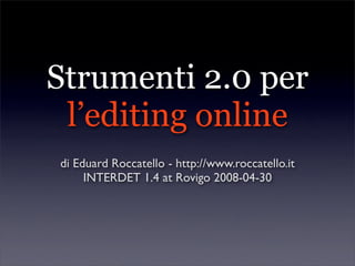 Strumenti 2.0 per
 l’editing online
di Eduard Roccatello - http://www.roccatello.it
     INTERDET 1.4 at Rovigo 2008-04-30
 