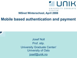 NISnet Winterschool, April 2008

Mobile based authentication and payment




                   Josef Noll
                   Prof. stip.
          University Graduate Center/
               University of Oslo
                josef@unik.no
 