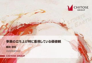 事業の⽴ち上げ時に重視している価値観
藤⽥ 朋宏
CHITOSE GROUP
2020年8⽉4⽇
 
