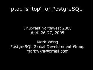 ptop is 'top' for PostgreSQL


     Linuxfest Northwest 2008
         April 26-27, 2008

            Mark Wong
PostgreSQL Global Development Group
        markwkm@gmail.com
 