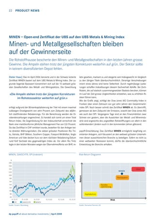 22 PRODUCT NEWS

MINEN – Open-end Zertiﬁkat der UBS auf den UBS Metals & Mining Index

Minen- und Metallgesellschaften bleiben
auf der Gewinnerseite
Die Rohstoffhausse bescherte den Minen- und Metallgesellschaften in den letzten Jahren grosse
Gewinne. Die Ampeln stehen trotz der jüngsten Korrekturen weiterhin auf grün. Der Sektor sollte
in keinem diversiﬁzierten Depot fehlen.
Dieter Haas| Das im April 2006 lancierte und in der Schweiz kotierte
Zertiﬁkat MINEN basiert auf dem UBS Metals & Mining Index. Der zugrunde liegende Basiswert konzentriert sich auf die 15 weltweit grössten Gesellschaften des Metall- und Miningsektors. Die Gewichtung

«Die Ampeln stehen trotz der jüngsten Korrekturen
im Rohstosssektor weiterhin auf grün.»
erfolgt aufgrund der Börsenkapitalisierung der Titel mit einem maximal
zulässigen Einzelgewicht von zehn Prozent zum Zeitpunkt des alljährlich stattﬁndenden Rebalancings. Für die Berechnung werden die Dividendenzahlungen angerechnet. Es handelt sich somit um einen Total
Return Index. Als Gegenleistung für den Indexunterhalt verrechnet die
Bank eine marktkonforme jährliche Management Fee von 0,8 Prozent.
Da das Zertiﬁkat in CHF emittiert wurde, bestehen für den Anleger keine direkten Währungsrisiken. Die sieben grössten Positionen Rio Tinto, Xstrata, BHP Billiton, Southern Copper, Freeport-McMoRan, Anglo
American und Vale decken kurz vor dem nächsten Rebalancing-Datum
rund fünf Sechstel des gegenwärtigen Index ab. Vor allem Rio Tinto
legte in den letzten Monaten wegen der Übernahmeofferte von BHP, re-

MINEN, DJAIGCHTR, SPI (indexiert)

lativ gesehen, markant zu und steigerte sein Indexgewicht im Vergleich
zu den übrigen Titeln überdurchschnittlich. Derartige Verschiebungen
innert eines Jahres sind keine Seltenheit. Durch regelmässige Justierungen schaffen Indexlösungen diesem Sachverhalt Abhilfe. Bei Zertiﬁkaten, die auf statisch zusammengesetzten Baskets beruhen, können
im Lauf der Zeit grosse Ungleichheiten entstehen, was zu erhöhten Risiken führen kann.
Wie die Graﬁk zeigt, schlägt der Dow Jones AIG Commodity Index in
Franken über einen Zeitraum von gut zehn Jahren den Gesamtmarktindex SPI. Noch besser schnitt das Zertiﬁkat MINEN ab. Es übertrifft,
gemessen ab dem Zeitpunkt der Emission, sowohl den Dow Jones AIG
wie auch den SPI. Vergangene Tage sind an den Finanzmärkten zwar
Schnee von gestern, aber die Aussichten der Metall- und Minenindustrie sind angesichts des ungestillten Rohstoffhungers vor allem in den
aufstrebenden Ländern auch in den kommenden Jahren glänzend.
payoff-Einschätzung: Das Zertiﬁkat MINEN ermöglicht langfristig orientierten Anlegern, sich fokussiert an den weltweit grössten Unternehmen dieser aussichtsreichen Branche zu beteiligen. Sofern es nicht zu
einer weltweiten Rezession kommt, dürfte die überdurchschnittliche
Entwicklung der Branche anhalten.

Risk-Return-Diagramm

%
280
260
240

MINEN

220

Return

200
180
160

Partizipation

140

Renditeoptimierung

120
100
80

Kapitalschutz

60
15.12.97

SPI

15.12.99

DJAIGCHTR

15.12.01

15.12.03

15.12.05

15.12.07

Risk

MINEN

Quelle: Scoach, Bloomberg

dp payoff all about derivative investments | April 2008

Quelle: Derivative Partners AG

Hebel

 