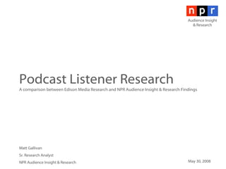 Podcast Listener Research A comparison between Edison Media Research and NPR Audience Insight & Research Findings Audience Insight & Research Matt Gallivan Sr. Research Analyst NPR Audience Insight & Research May 30, 2008 