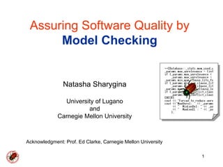 Assuring Software Quality by
      Model Checking


               Natasha Sharygina

               University of Lugano
                       and
             Carnegie Mellon University



Acknowledgment: Prof. Ed Clarke, Carnegie Mellon University

                                                              1
 