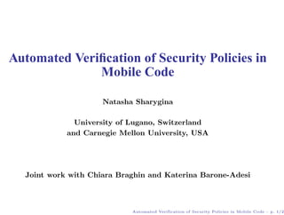 Automated Veriﬁcation of Security Policies in
              Mobile Code

                     Natasha Sharygina

              University of Lugano, Switzerland
            and Carnegie Mellon University, USA




  Joint work with Chiara Braghin and Katerina Barone-Adesi



                            Automated Verification of Security Policies in Mobile Code – p. 1/25
 