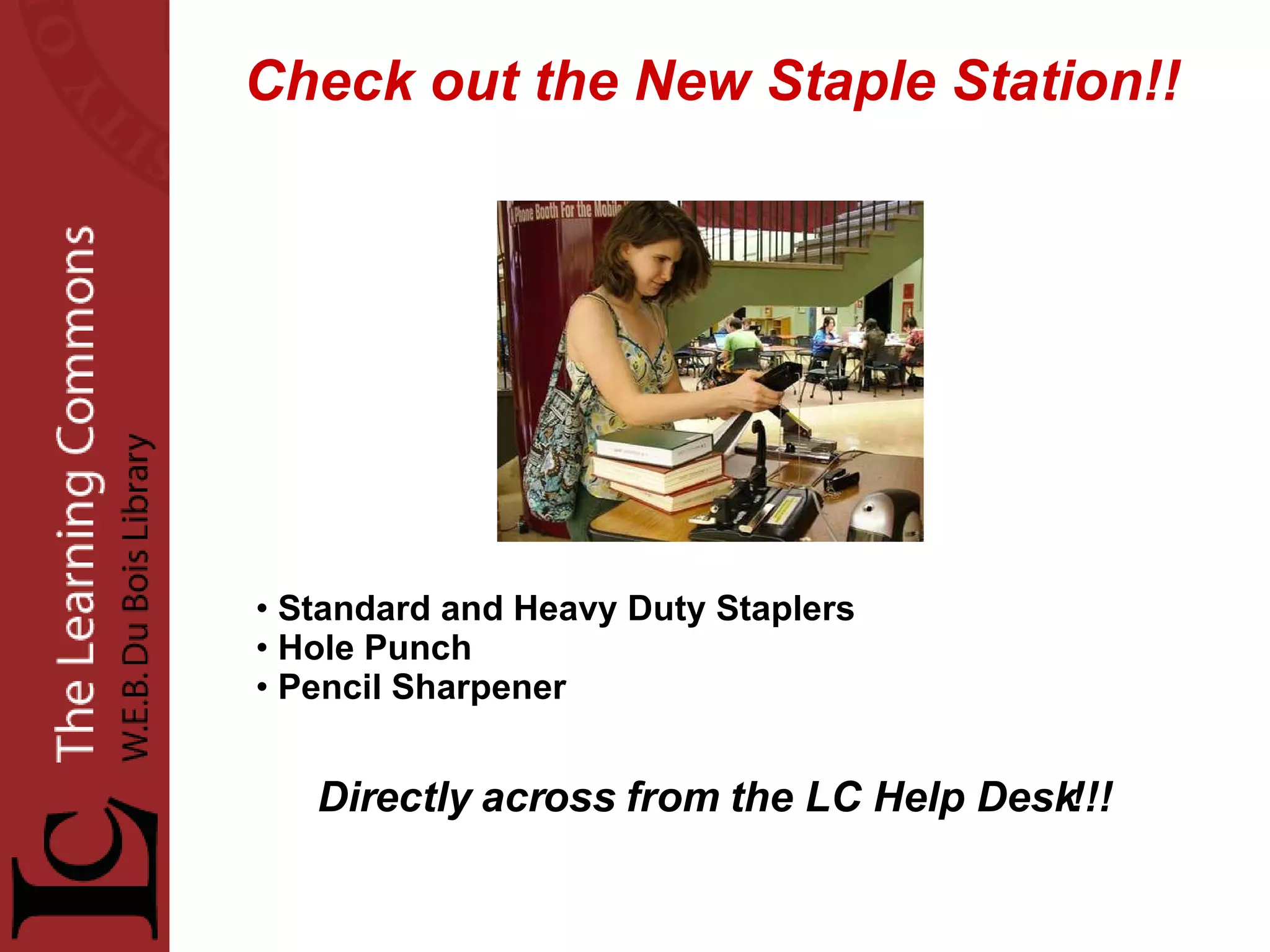 Check out the New Staple Station!! Standard and Heavy Duty Staplers Hole Punch Pencil Sharpener Directly across from the LC Help Desk!!! 