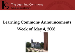 Learning Commons Announcements Week of May 4, 2008 