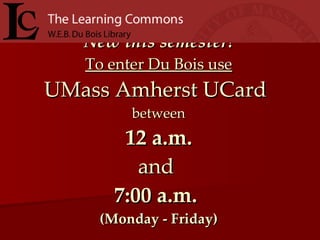 New this semester! To enter Du Bois use UMass Amherst UCard   between 12 a.m. and  7:00 a.m.   (Monday - Friday) 