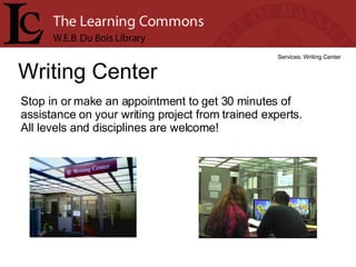 Writing Center Services: Writing Center Stop in or make an appointment to get 30 minutes of assistance on your writing project from trained experts.  All levels and disciplines are welcome! 