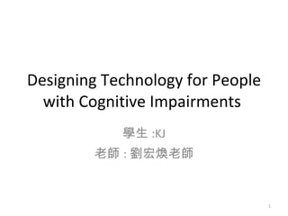 Designing Technology for People with Cognitive Impairments  學生 :KJ 老師 : 劉宏煥老師 