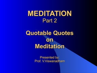 MEDITATION Part 2 Quotable Quotes on Meditation Presented by: Prof. V.Viswanadham 