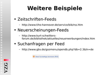 Weitere Beispiele Zeitschriften-Feeds http://www.tiho-hannover.de/service/bib/rss.htm Neuerscheinungen-Feeds http://www.kurt-schwitters-forum.de/bibliothek/aktuelles/neuerwerbungen/index.htm Suchanfragen per Feed http://www.gbv.de/gsomenu/opendb.php?db=2.3&ln=de 