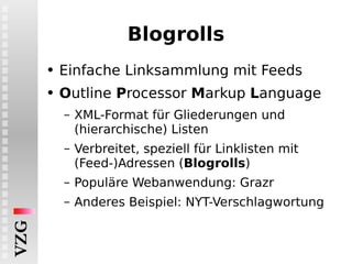 Blogrolls Einfache Linksammlung mit Feeds O utline  P rocessor  M arkup  L anguage XML-Format für Gliederungen und (hierarchische) Listen Verbreitet, speziell für Linklisten mit (Feed-)Adressen ( Blogrolls ) Populäre Webanwendung: Grazr Anderes Beispiel: NYT-Verschlagwortung 