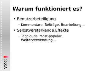 Warum funktioniert es? Benutzerbeteiligung Kommentare, Beiträge, Bearbeitung... Selbstverstärkende Effekte Tagclouds, Most-popular, Weiterverwendung... 