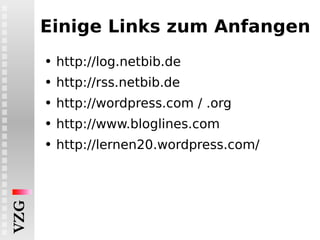 Einige Links zum Anfangen http://log.netbib.de  http://rss.netbib.de  http://wordpress.com / .org  http://www.bloglines.com http://lernen20.wordpress.com/ 