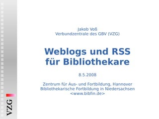 Jakob Voß Verbundzentrale des GBV (VZG) Weblogs und RSS für Bibliothekare   8.5.2008 Zentrum für Aus- und Fortbildung, Hannover Bibliothekarische Fortbildung in Niedersachsen <www.bibfin.de> 