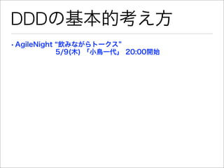 DDDの基本的考え方
• AgileNight 飲みながらトークス
        5/9(木) 「小鳥一代」 20:00開始
 