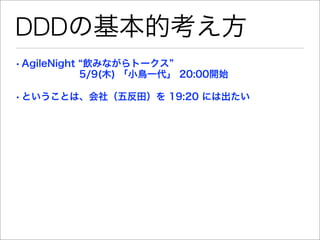 DDDの基本的考え方
• AgileNight 飲みながらトークス
        5/9(木) 「小鳥一代」 20:00開始

• ということは、会社（五反田）を 19:20 には出たい
 
