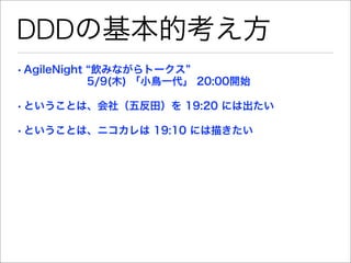 DDDの基本的考え方
• AgileNight 飲みながらトークス
        5/9(木) 「小鳥一代」 20:00開始

• ということは、会社（五反田）を 19:20 には出たい

• ということは、ニコカレは 19:10 には描きたい
 